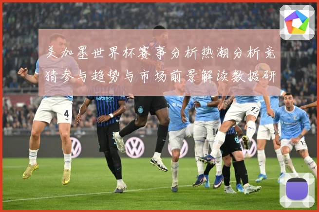 美加墨世界杯赛事分析热潮分析竞猜参与趋势与市场前景解读数据研判
