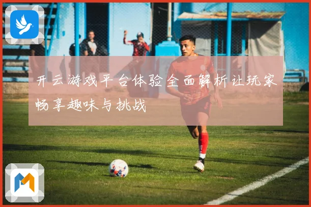 开云游戏平台体验全面解析让玩家畅享趣味与挑战