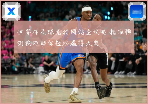 世界杯足球竞猜网站全攻略 精准预测技巧助你轻松赢得大奖