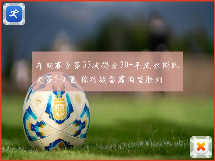 布朗赛季第33次得分30+平皮尔斯队史第5位置 称对战雷霆渴望胜利
