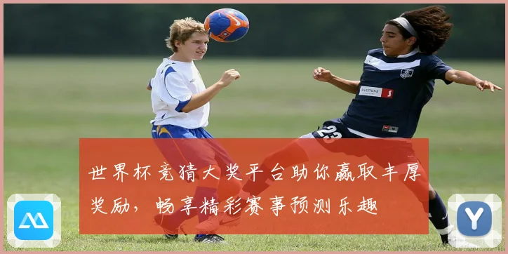 世界杯竞猜大奖平台助你赢取丰厚奖励，畅享精彩赛事预测乐趣