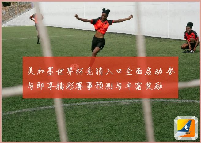 美加墨世界杯竞猜入口全面启动 参与即享精彩赛事预测与丰富奖励