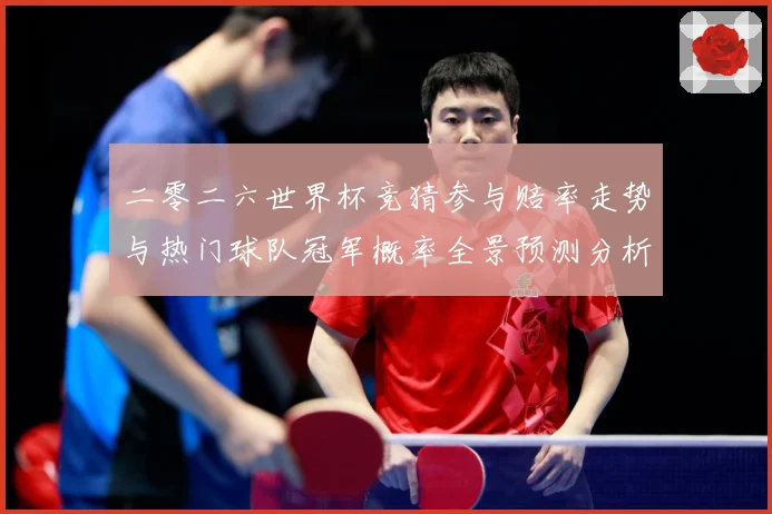 二零二六世界杯竞猜参与赔率走势与热门球队冠军概率全景预测分析数据研判
