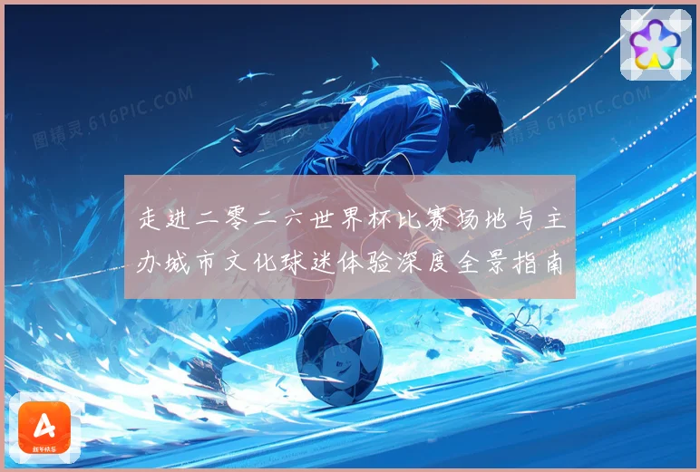 走进二零二六世界杯比赛场地与主办城市文化球迷体验深度全景指南
