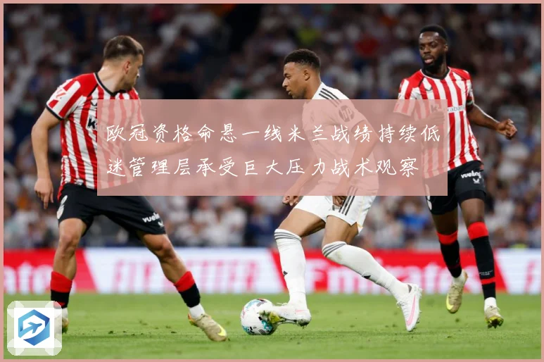 欧冠资格命悬一线米兰战绩持续低迷管理层承受巨大压力战术观察