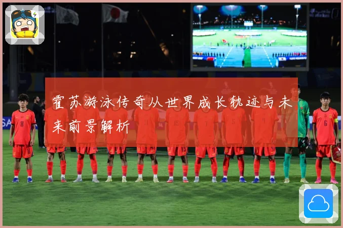 霍苏游泳传奇从世界成长轨迹与未来前景解析