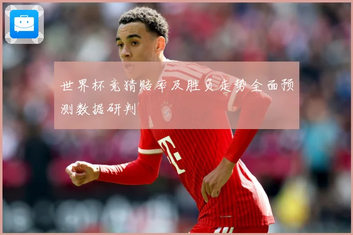 世界杯竞猜赔率及胜负走势全面预测数据研判