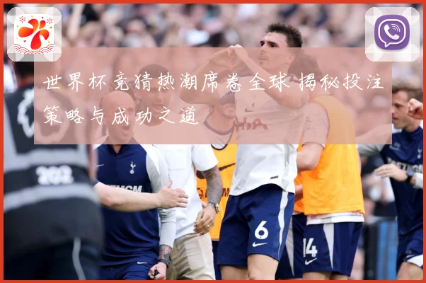世界杯竞猜热潮席卷全球 揭秘投注策略与成功之道