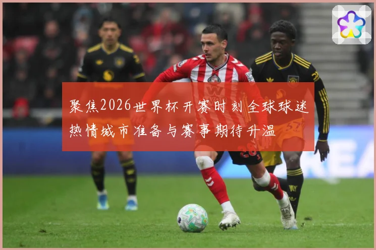 聚焦2026世界杯开赛时刻全球球迷热情城市准备与赛事期待升温