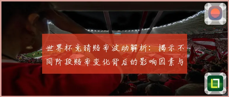 世界杯竞猜赔率波动解析：揭示不同阶段赔率变化背后的影响因素与趋势