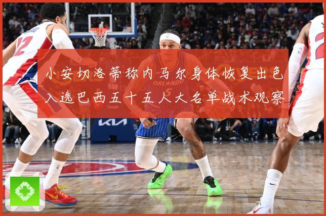 小安切洛蒂称内马尔身体恢复出色入选巴西五十五人大名单战术观察