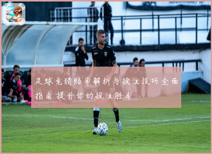 足球竞猜赔率解析与投注技巧全面指南 提升你的投注胜率