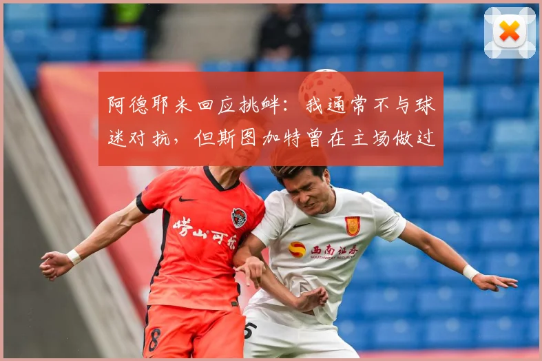 阿德耶米回应挑衅：我通常不与球迷对抗，但斯图加特曾在主场做过类似举动