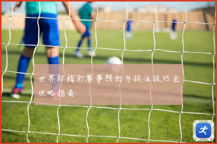 世界杯精彩赛事预测与投注技巧全攻略指南