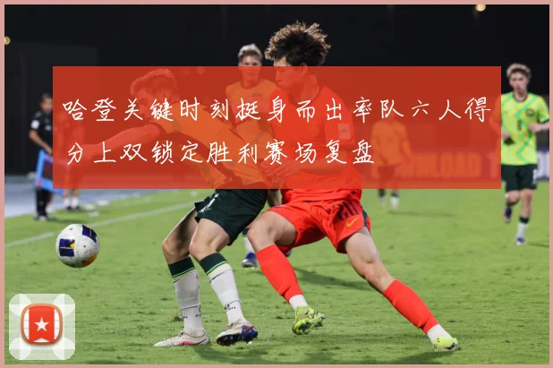 哈登关键时刻挺身而出率队六人得分上双锁定胜利赛场复盘