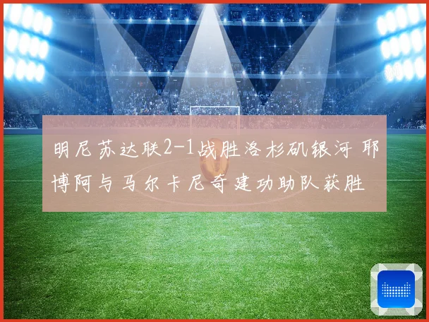 明尼苏达联2-1战胜洛杉矶银河 耶博阿与马尔卡尼奇建功助队获胜