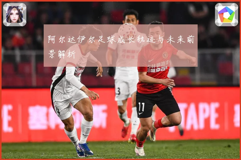 阿尔达伊尔足球成长轨迹与未来前景解析