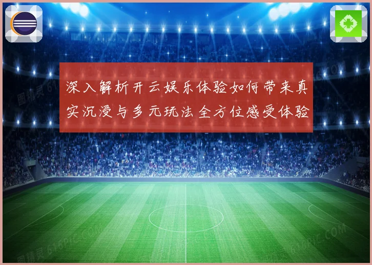 深入解析开云娱乐体验如何带来真实沉浸与多元玩法全方位感受体验