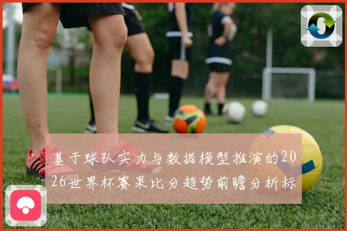 基于球队实力与数据模型推演的2026世界杯赛果比分趋势前瞻分析标题