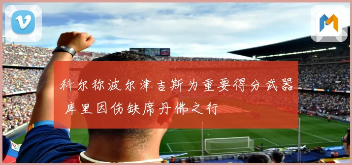 科尔称波尔津吉斯为重要得分武器 库里因伤缺席丹佛之行