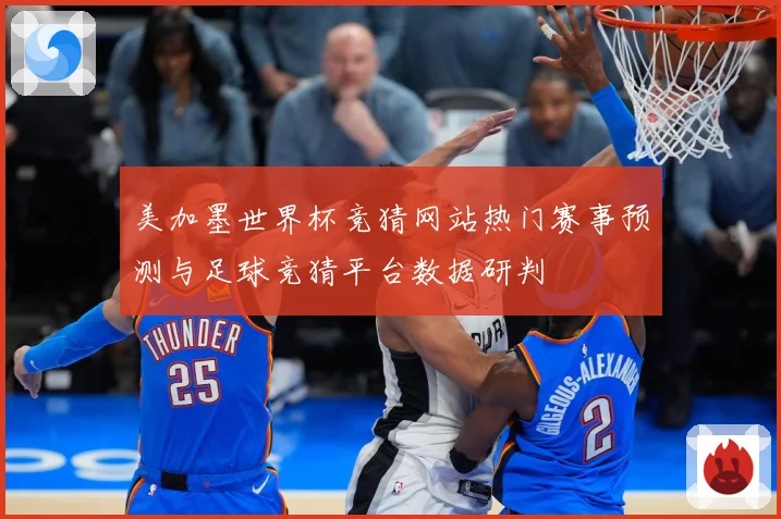 美加墨世界杯竞猜网站热门赛事预测与足球竞猜平台数据研判