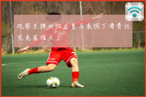 观察王牌回归后皇马表现下滑责任究竟落谁头上