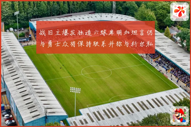 战旧主爆发独造六球库明加坦言仍与勇士众将保持联系并称与科尔私交深厚