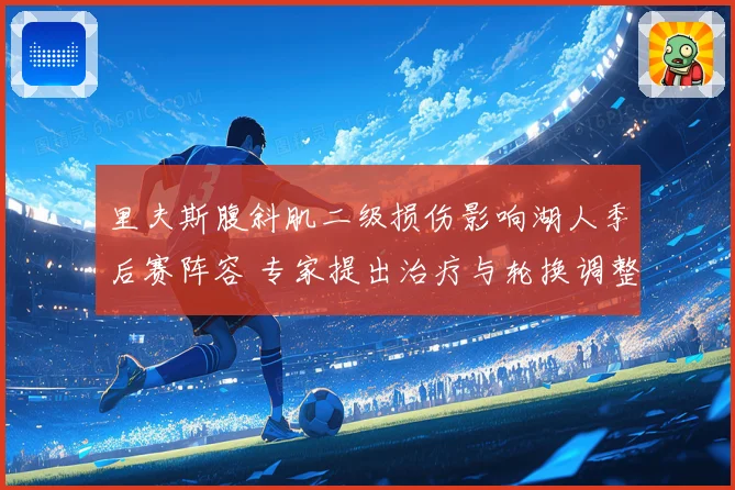 里夫斯腹斜肌二级损伤影响湖人季后赛阵容 专家提出治疗与轮换调整方案
