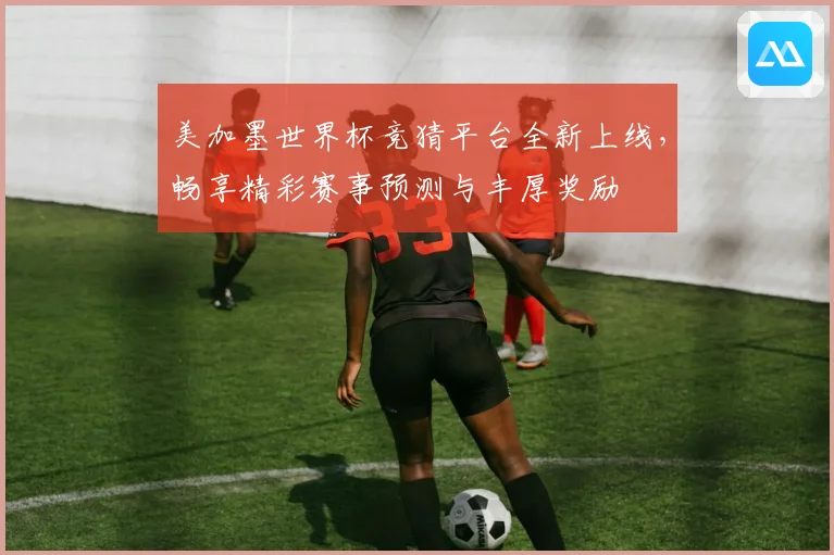 美加墨世界杯竞猜平台全新上线，畅享精彩赛事预测与丰厚奖励