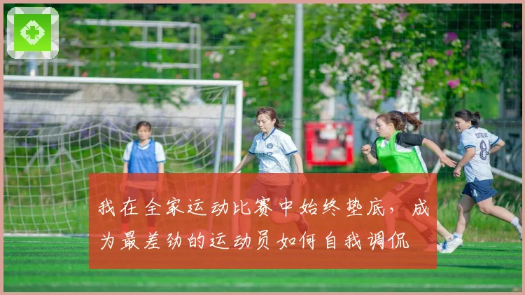 我在全家运动比赛中始终垫底，成为最差劲的运动员如何自我调侃