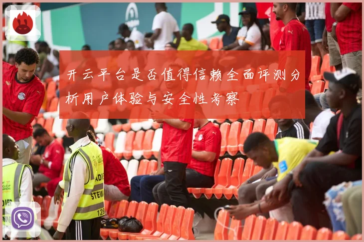 开云平台是否值得信赖全面评测分析用户体验与安全性考察