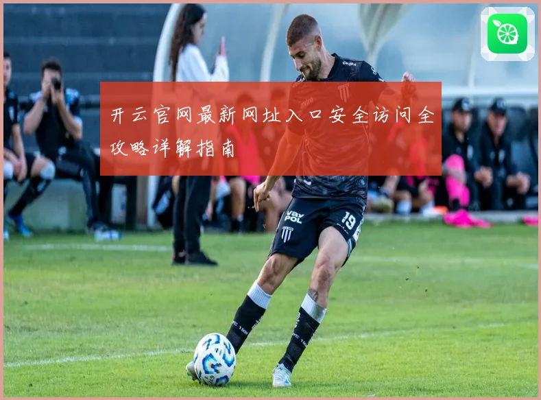 开云官网最新网址入口安全访问全攻略详解指南