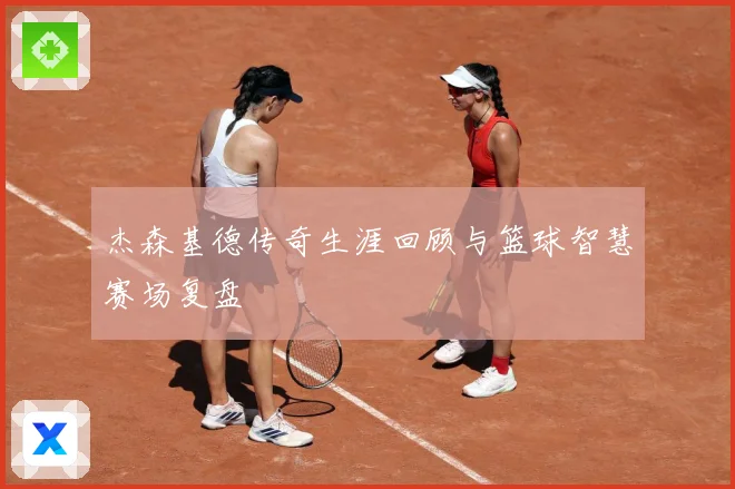 杰森基德传奇生涯回顾与篮球智慧赛场复盘