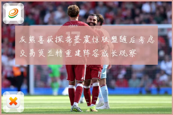 灰熊喜获探花签震惊联盟随后考虑交易莫兰特重建阵容成长观察