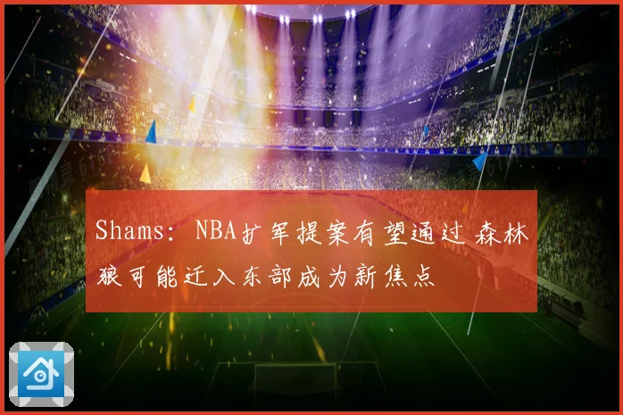 Shams：NBA扩军提案有望通过 森林狼可能迁入东部成为新焦点