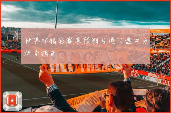 世界杯精彩赛果预测与热门盘口分析全指南