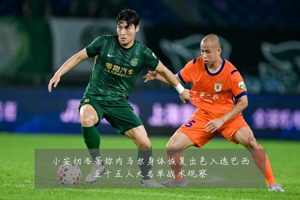 小安切洛蒂称内马尔身体恢复出色入选巴西五十五人大名单战术观察