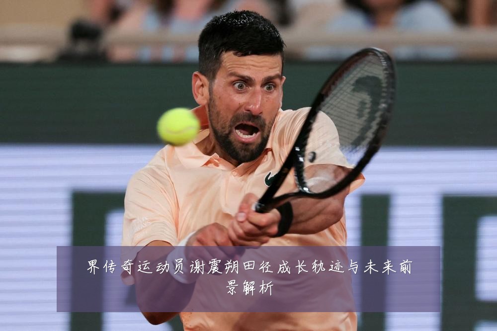 界传奇运动员谢震朔田径成长轨迹与未来前景解析