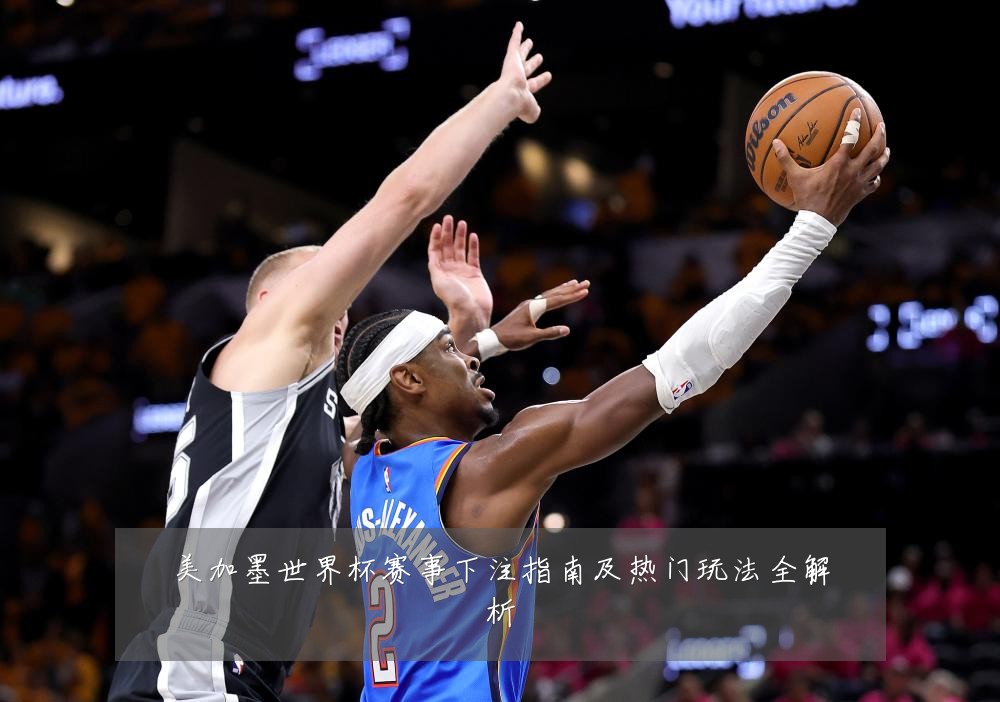 美加墨世界杯赛事下注指南及热门玩法全解析