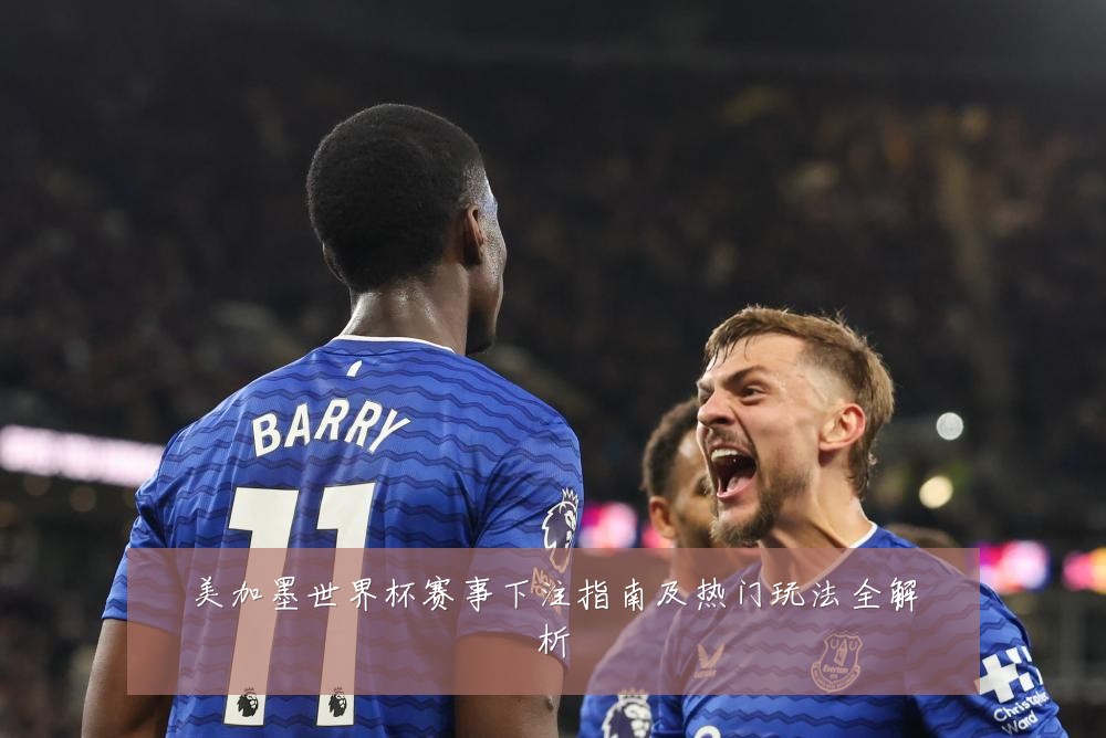 美加墨世界杯赛事下注指南及热门玩法全解析